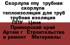 Скорлупа ппу, трубная скорлупа, теплоизоляция для труб, трубная изоляция , ППУ › Цена ­ 210 - Приморский край, Артем г. Строительство и ремонт » Материалы   